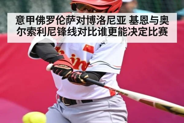 意甲佛罗伦萨对博洛尼亚 基恩与奥尔索利尼锋线对比谁更能决定比赛